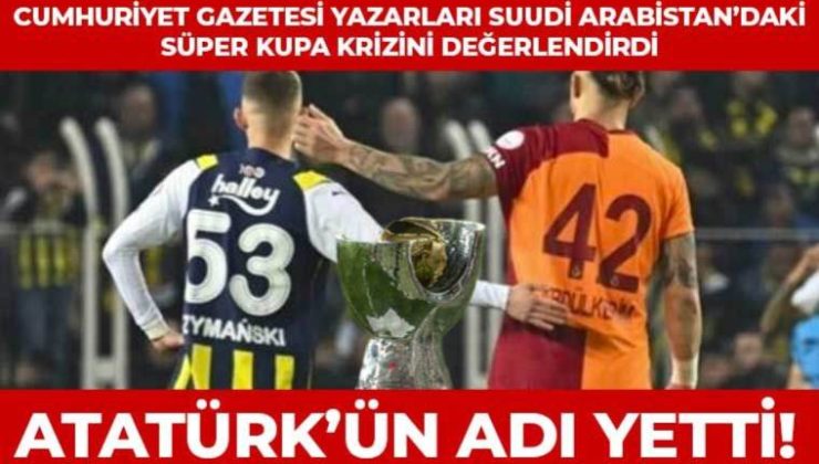 Suudi Arabistan’da ‘Atatürk’ ve ‘Cumhuriyet’ krizi: Cumhuriyet yazarları iptal edilen Fenerbahçe-Gatalatasaray Süper Kupa maçını yorumladı